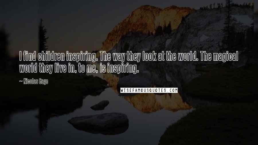 Nicolas Cage Quotes: I find children inspiring. The way they look at the world. The magical world they live in, to me, is inspiring.