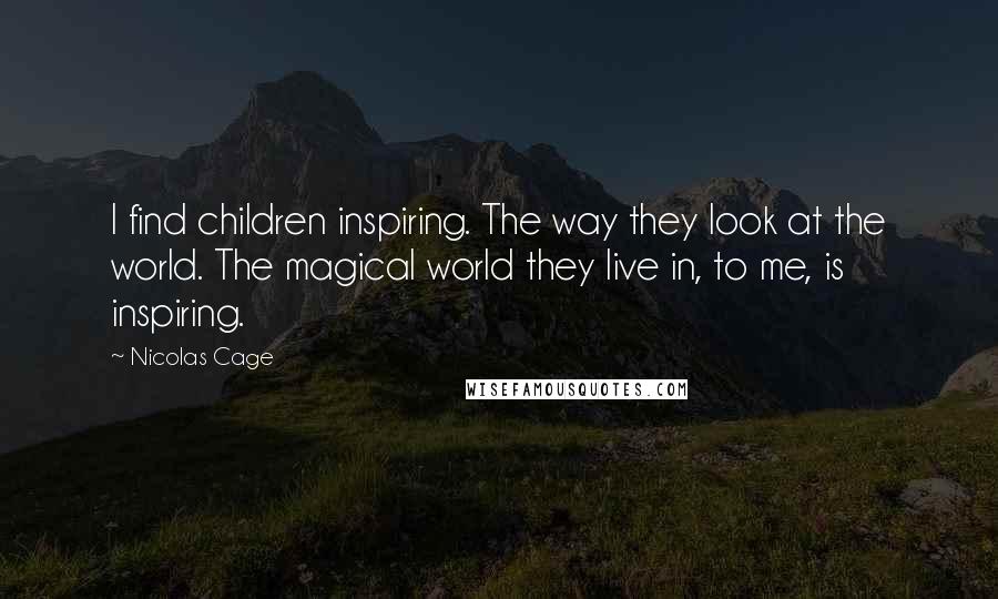 Nicolas Cage Quotes: I find children inspiring. The way they look at the world. The magical world they live in, to me, is inspiring.