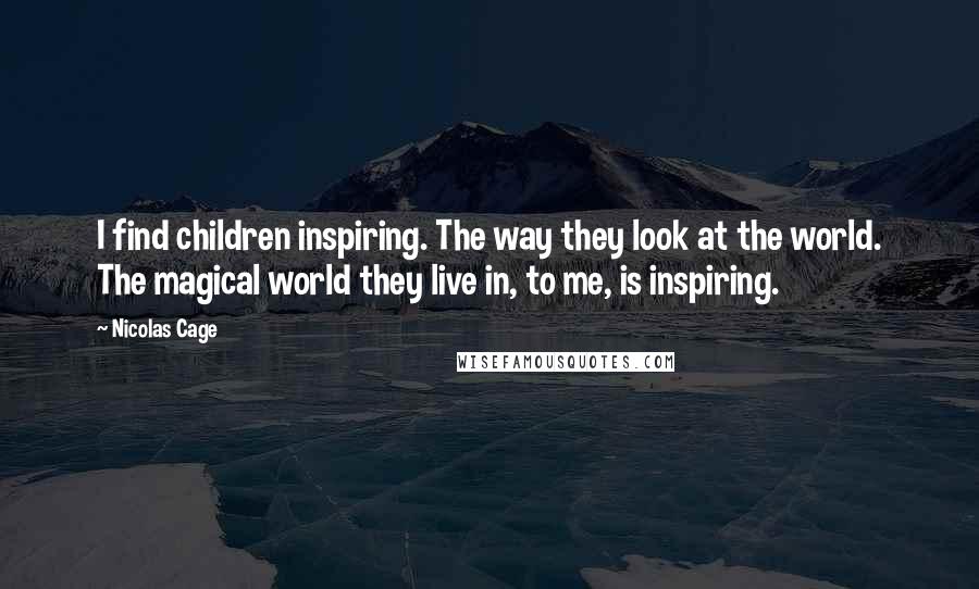 Nicolas Cage Quotes: I find children inspiring. The way they look at the world. The magical world they live in, to me, is inspiring.