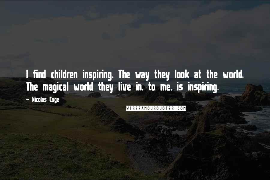 Nicolas Cage Quotes: I find children inspiring. The way they look at the world. The magical world they live in, to me, is inspiring.