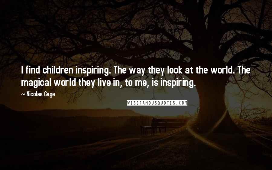 Nicolas Cage Quotes: I find children inspiring. The way they look at the world. The magical world they live in, to me, is inspiring.