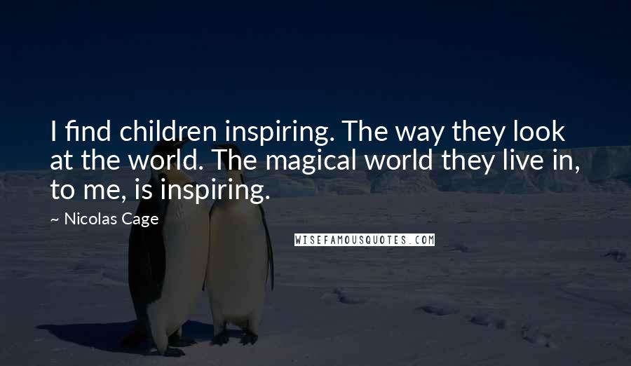 Nicolas Cage Quotes: I find children inspiring. The way they look at the world. The magical world they live in, to me, is inspiring.