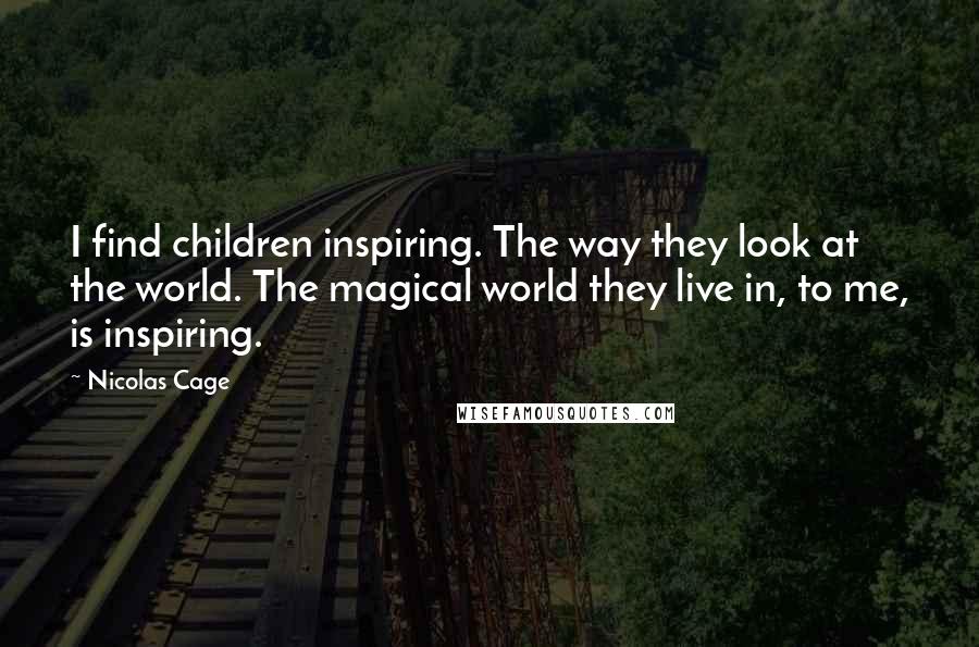 Nicolas Cage Quotes: I find children inspiring. The way they look at the world. The magical world they live in, to me, is inspiring.