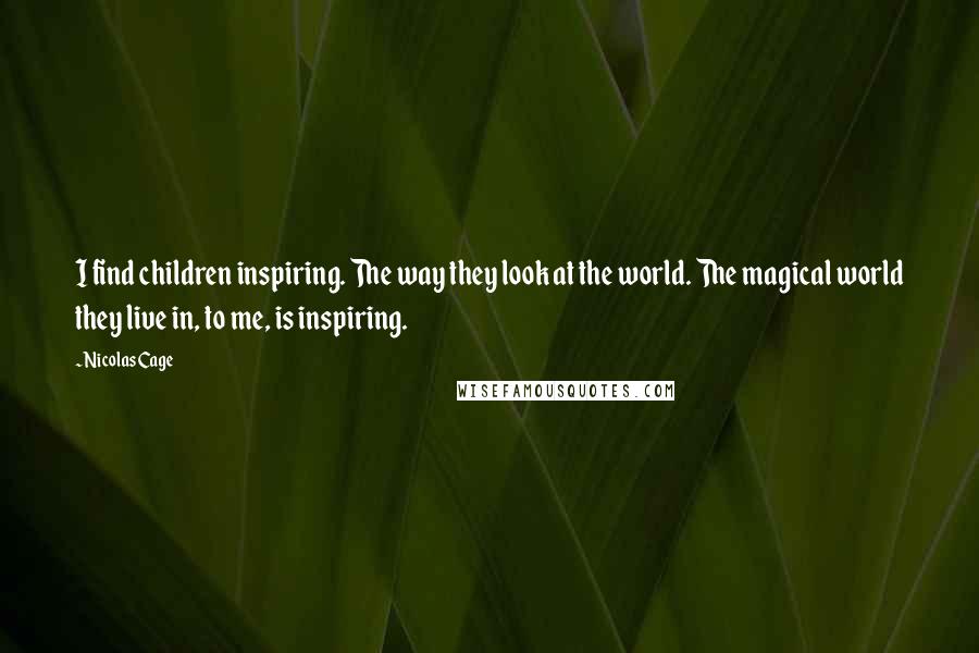 Nicolas Cage Quotes: I find children inspiring. The way they look at the world. The magical world they live in, to me, is inspiring.