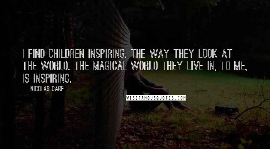 Nicolas Cage Quotes: I find children inspiring. The way they look at the world. The magical world they live in, to me, is inspiring.