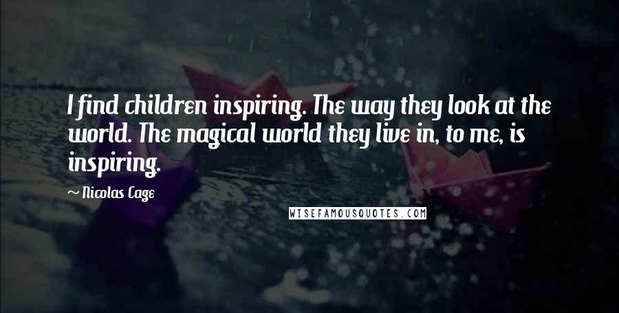 Nicolas Cage Quotes: I find children inspiring. The way they look at the world. The magical world they live in, to me, is inspiring.