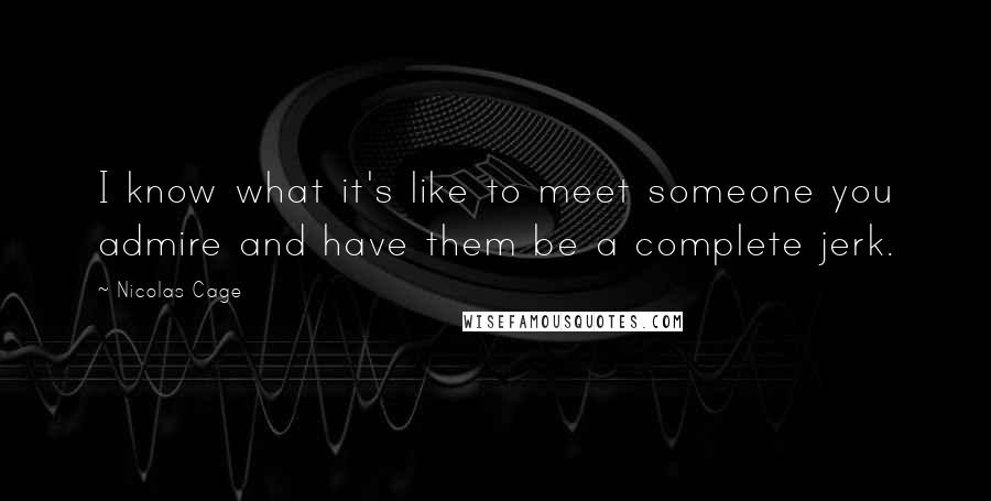 Nicolas Cage Quotes: I know what it's like to meet someone you admire and have them be a complete jerk.