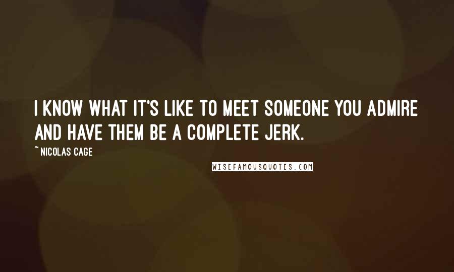 Nicolas Cage Quotes: I know what it's like to meet someone you admire and have them be a complete jerk.