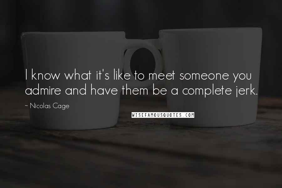 Nicolas Cage Quotes: I know what it's like to meet someone you admire and have them be a complete jerk.