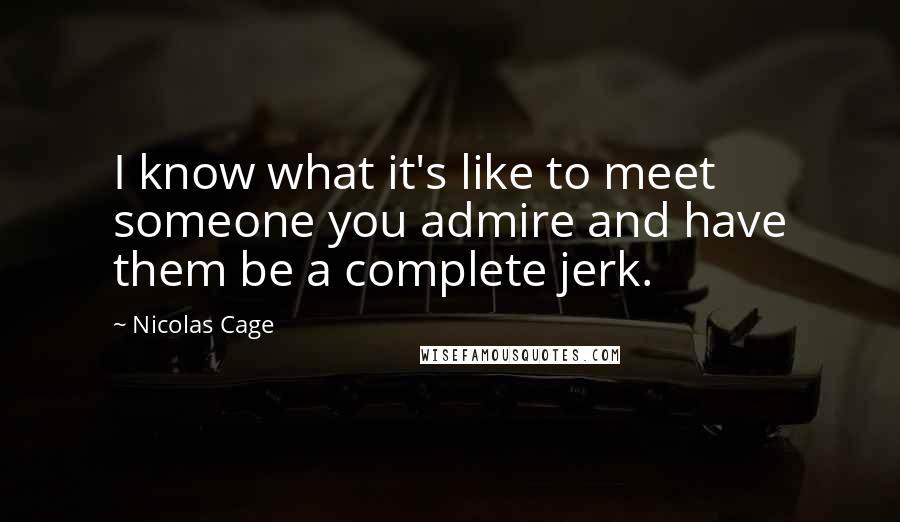 Nicolas Cage Quotes: I know what it's like to meet someone you admire and have them be a complete jerk.