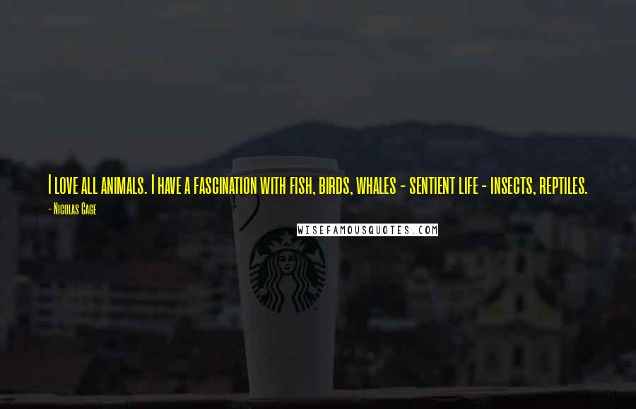 Nicolas Cage Quotes: I love all animals. I have a fascination with fish, birds, whales - sentient life - insects, reptiles.