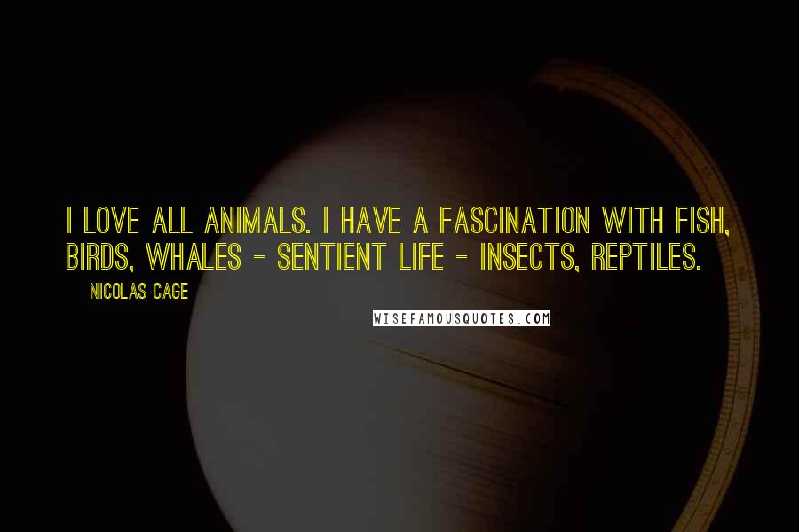 Nicolas Cage Quotes: I love all animals. I have a fascination with fish, birds, whales - sentient life - insects, reptiles.