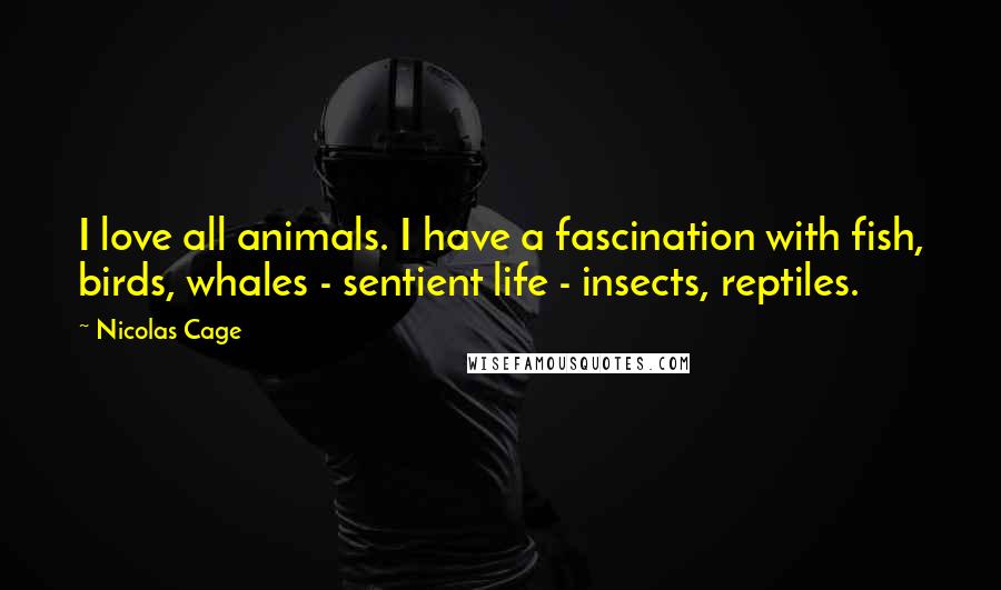 Nicolas Cage Quotes: I love all animals. I have a fascination with fish, birds, whales - sentient life - insects, reptiles.