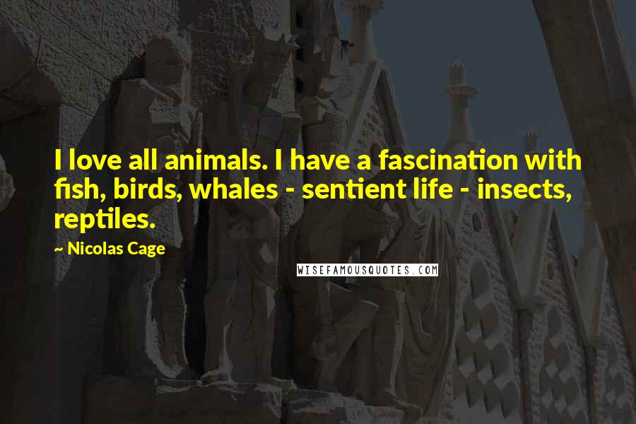 Nicolas Cage Quotes: I love all animals. I have a fascination with fish, birds, whales - sentient life - insects, reptiles.