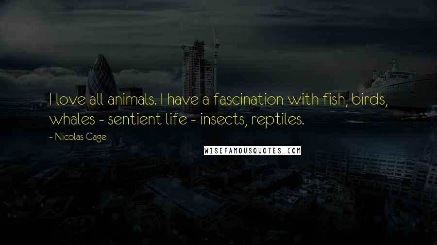 Nicolas Cage Quotes: I love all animals. I have a fascination with fish, birds, whales - sentient life - insects, reptiles.