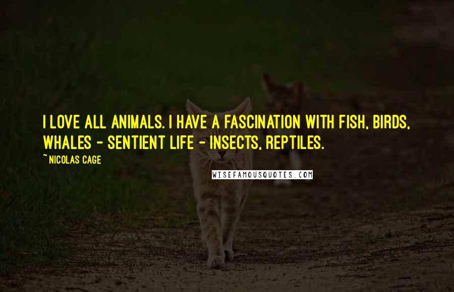 Nicolas Cage Quotes: I love all animals. I have a fascination with fish, birds, whales - sentient life - insects, reptiles.