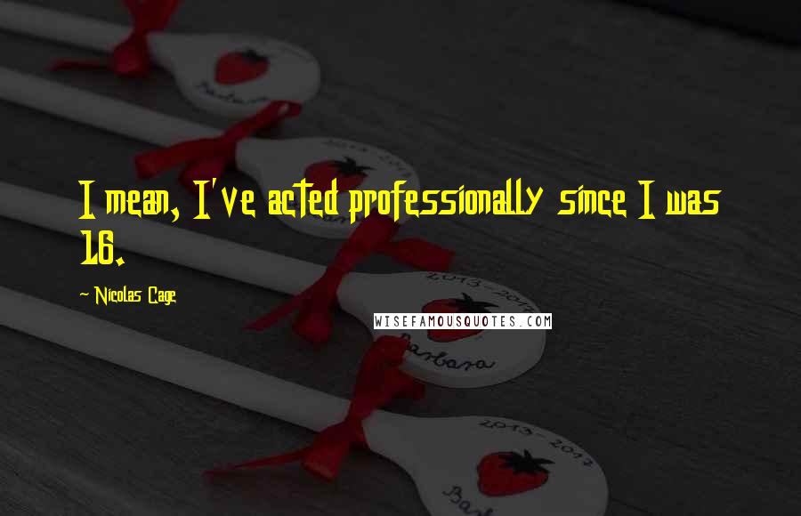 Nicolas Cage Quotes: I mean, I've acted professionally since I was 16.