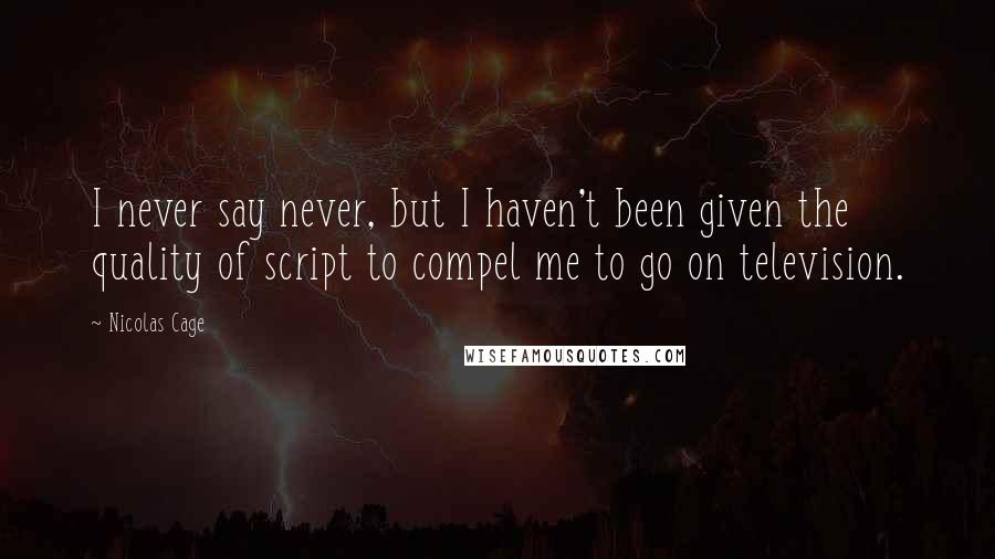 Nicolas Cage Quotes: I never say never, but I haven't been given the quality of script to compel me to go on television.