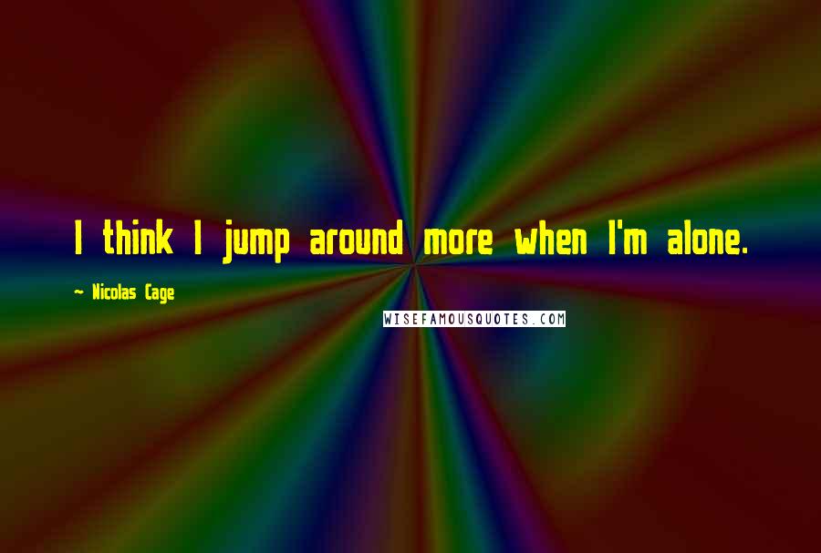 Nicolas Cage Quotes: I think I jump around more when I'm alone.