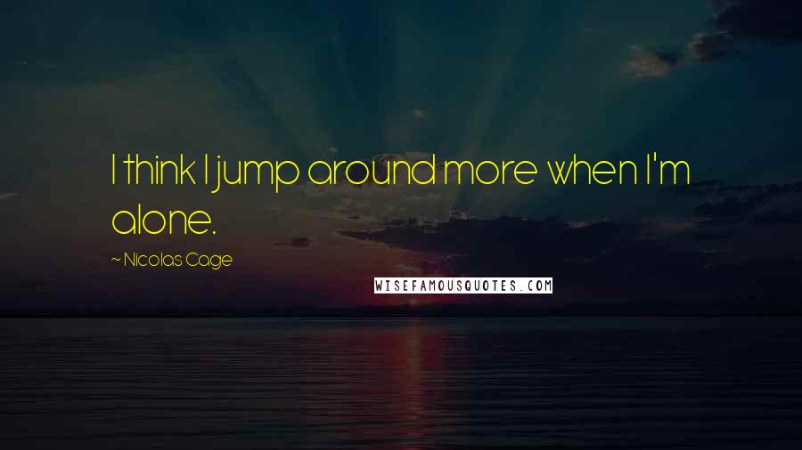 Nicolas Cage Quotes: I think I jump around more when I'm alone.