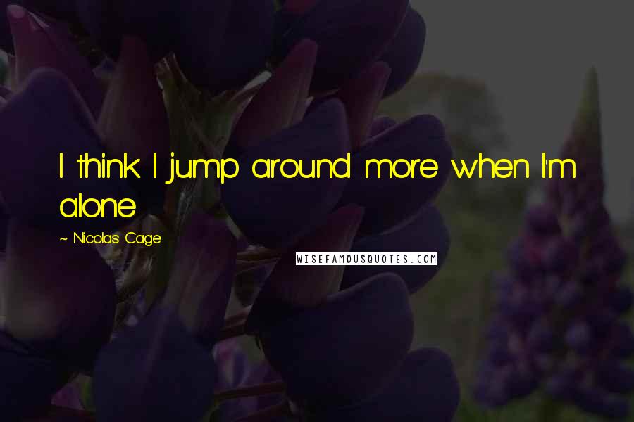 Nicolas Cage Quotes: I think I jump around more when I'm alone.