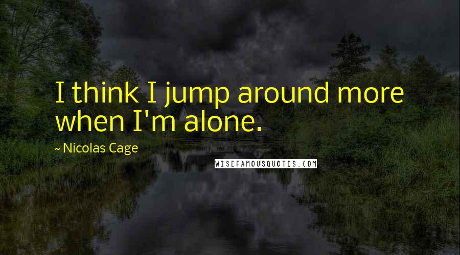 Nicolas Cage Quotes: I think I jump around more when I'm alone.