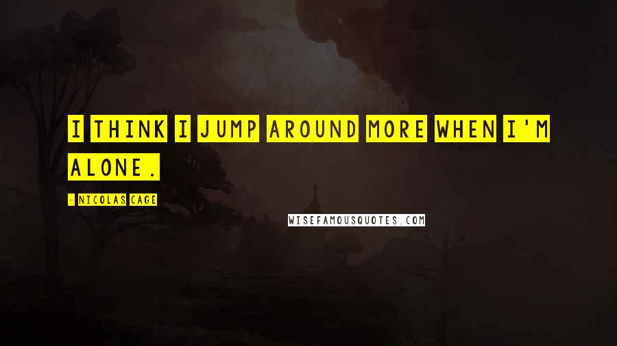 Nicolas Cage Quotes: I think I jump around more when I'm alone.