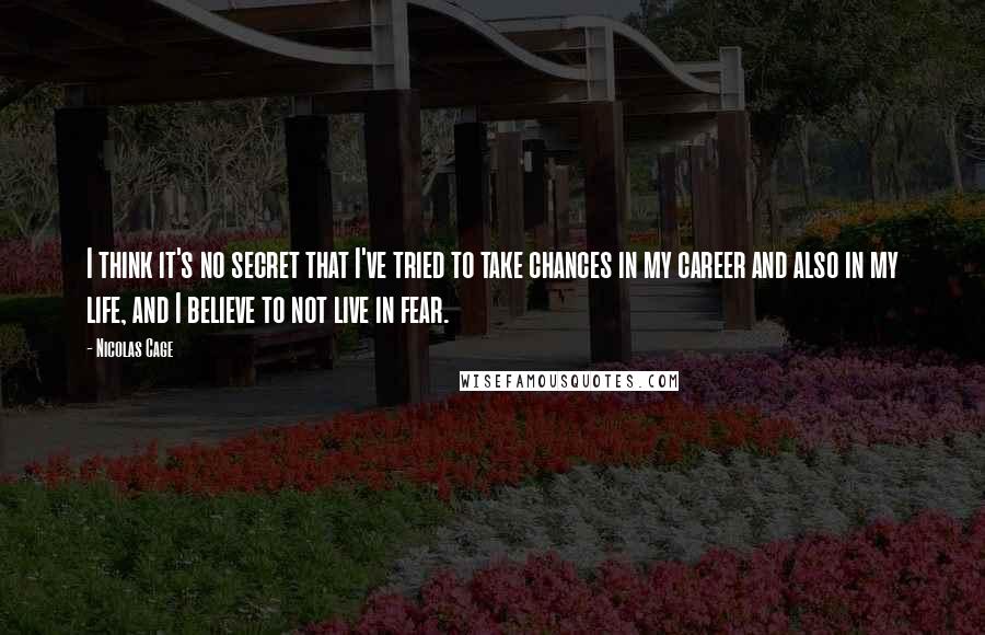 Nicolas Cage Quotes: I think it's no secret that I've tried to take chances in my career and also in my life, and I believe to not live in fear.