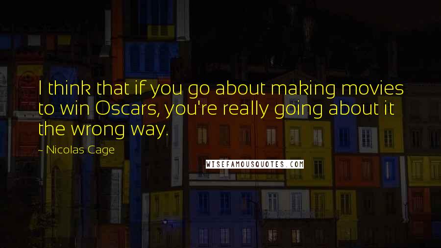 Nicolas Cage Quotes: I think that if you go about making movies to win Oscars, you're really going about it the wrong way.