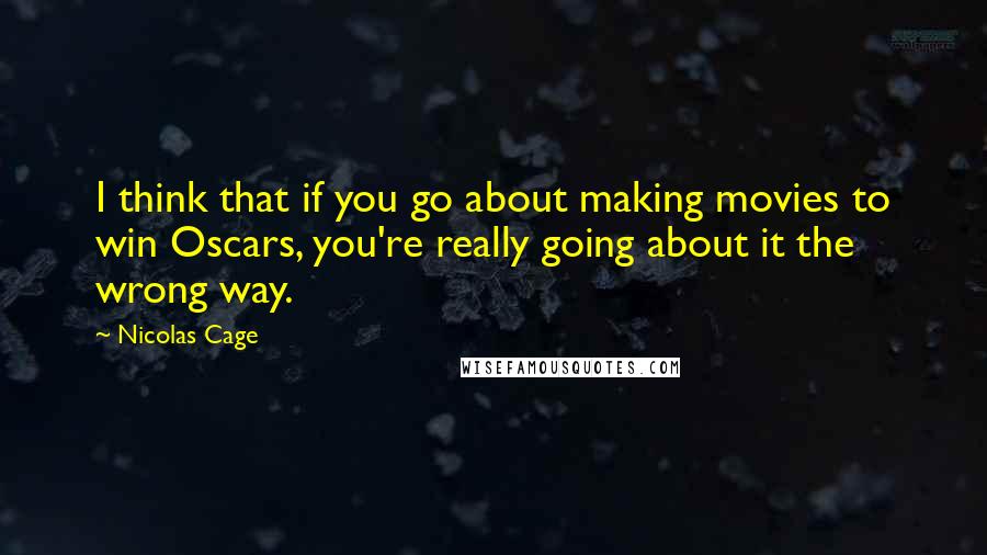 Nicolas Cage Quotes: I think that if you go about making movies to win Oscars, you're really going about it the wrong way.