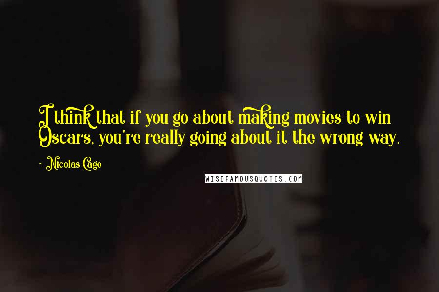 Nicolas Cage Quotes: I think that if you go about making movies to win Oscars, you're really going about it the wrong way.