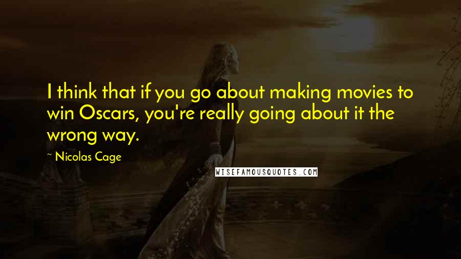 Nicolas Cage Quotes: I think that if you go about making movies to win Oscars, you're really going about it the wrong way.