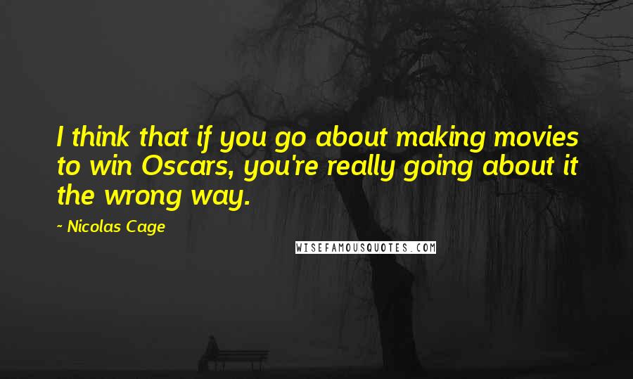 Nicolas Cage Quotes: I think that if you go about making movies to win Oscars, you're really going about it the wrong way.