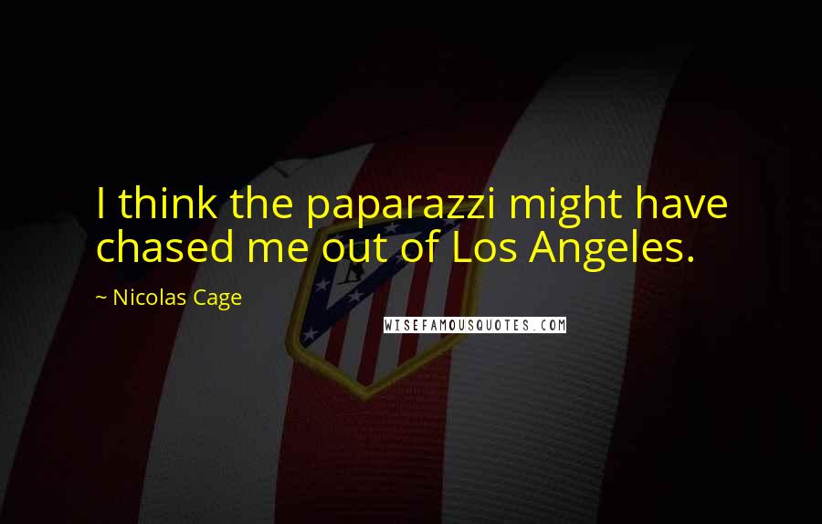 Nicolas Cage Quotes: I think the paparazzi might have chased me out of Los Angeles.