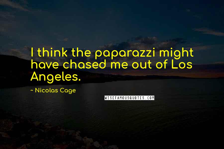 Nicolas Cage Quotes: I think the paparazzi might have chased me out of Los Angeles.