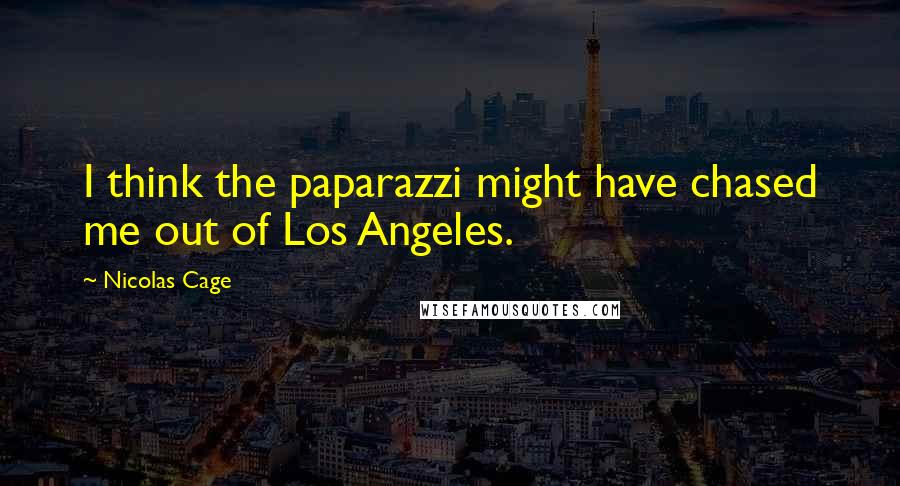 Nicolas Cage Quotes: I think the paparazzi might have chased me out of Los Angeles.