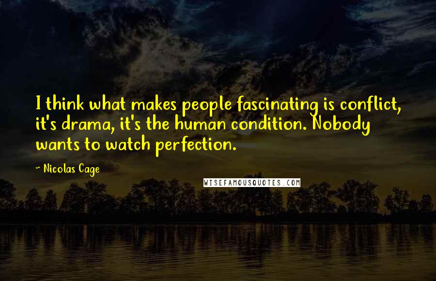 Nicolas Cage Quotes: I think what makes people fascinating is conflict, it's drama, it's the human condition. Nobody wants to watch perfection.