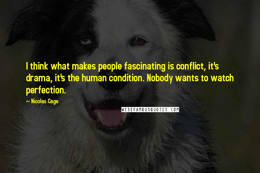 Nicolas Cage Quotes: I think what makes people fascinating is conflict, it's drama, it's the human condition. Nobody wants to watch perfection.