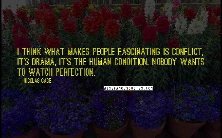 Nicolas Cage Quotes: I think what makes people fascinating is conflict, it's drama, it's the human condition. Nobody wants to watch perfection.