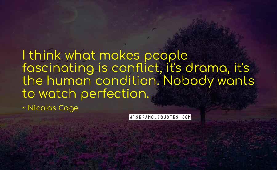 Nicolas Cage Quotes: I think what makes people fascinating is conflict, it's drama, it's the human condition. Nobody wants to watch perfection.