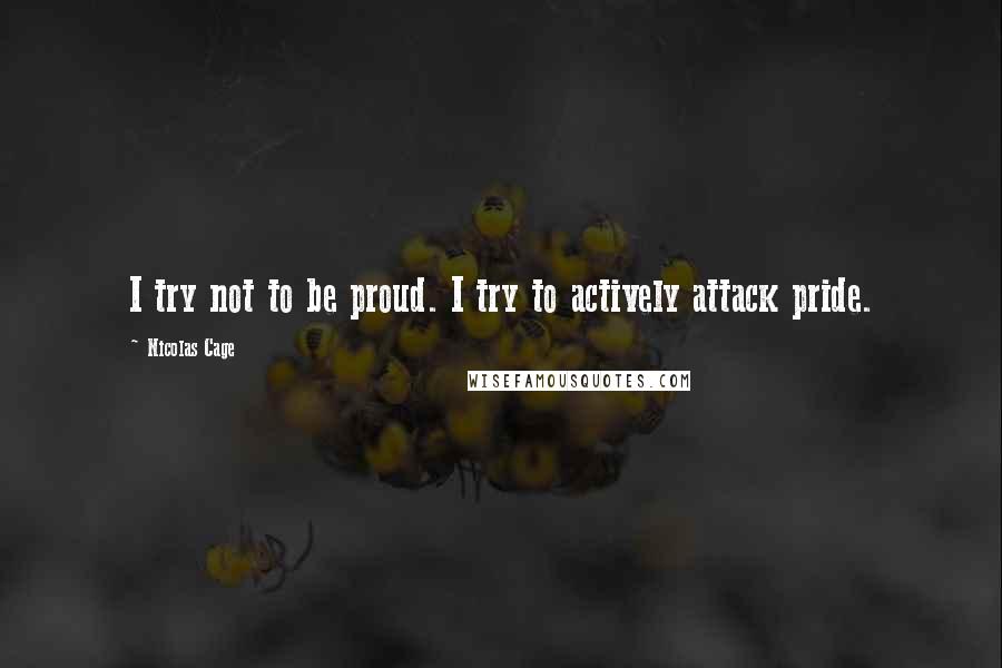 Nicolas Cage Quotes: I try not to be proud. I try to actively attack pride.