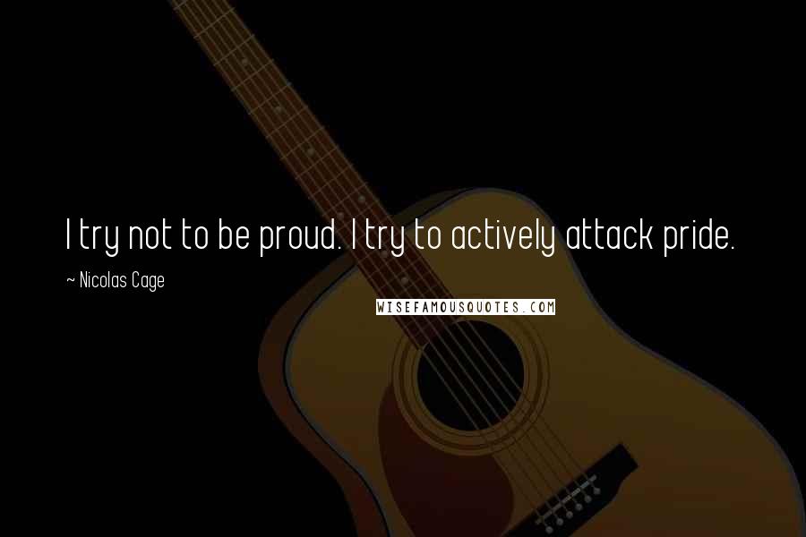 Nicolas Cage Quotes: I try not to be proud. I try to actively attack pride.