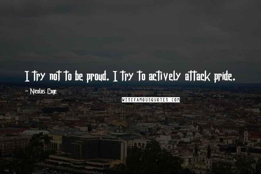 Nicolas Cage Quotes: I try not to be proud. I try to actively attack pride.