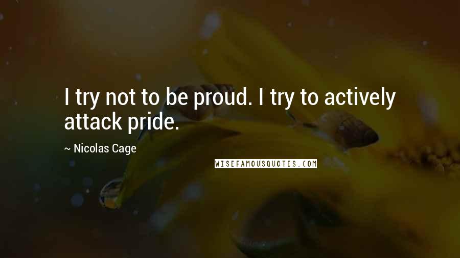 Nicolas Cage Quotes: I try not to be proud. I try to actively attack pride.