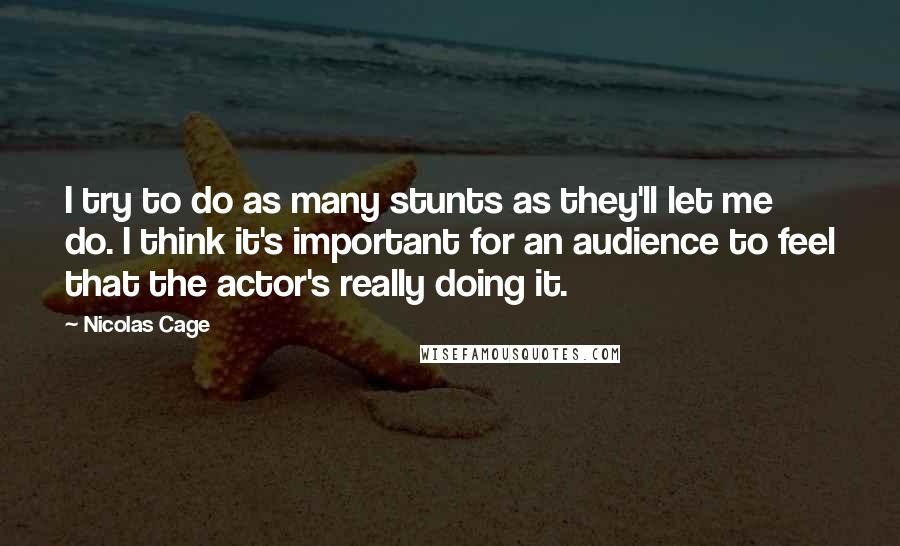 Nicolas Cage Quotes: I try to do as many stunts as they'll let me do. I think it's important for an audience to feel that the actor's really doing it.