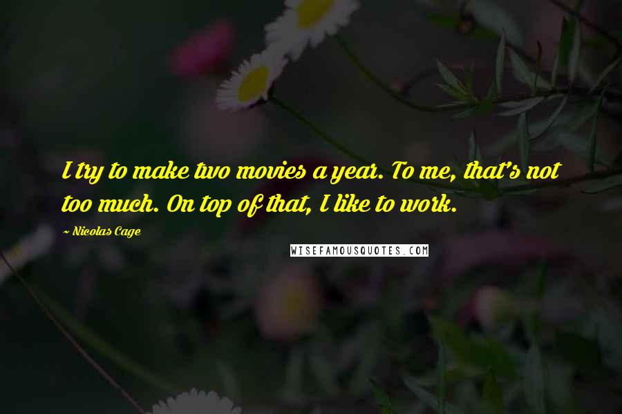 Nicolas Cage Quotes: I try to make two movies a year. To me, that's not too much. On top of that, I like to work.