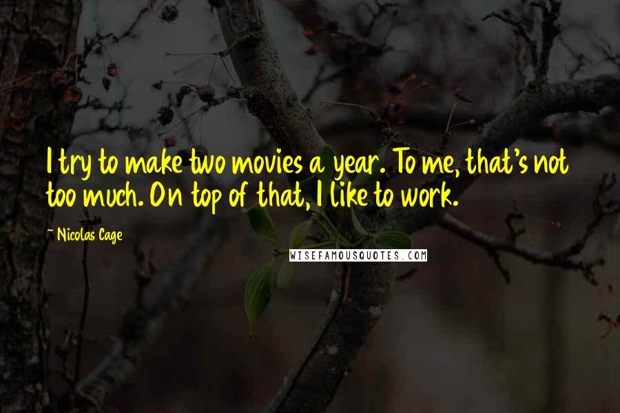 Nicolas Cage Quotes: I try to make two movies a year. To me, that's not too much. On top of that, I like to work.