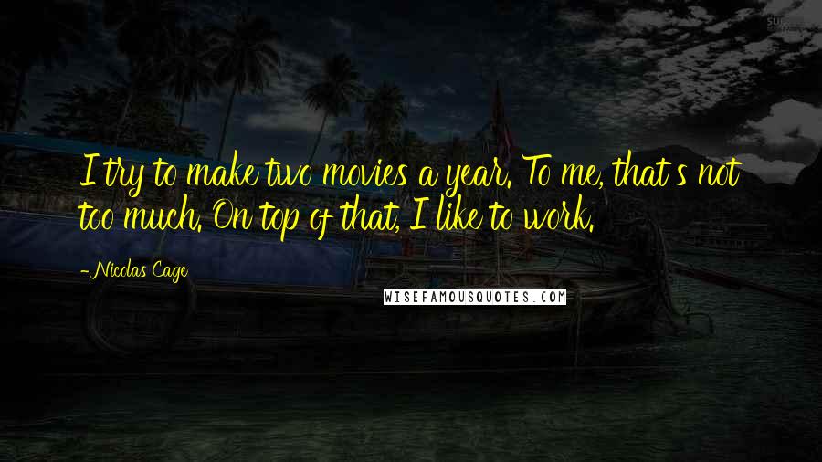 Nicolas Cage Quotes: I try to make two movies a year. To me, that's not too much. On top of that, I like to work.