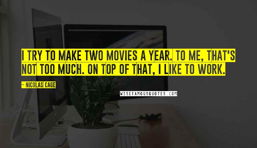 Nicolas Cage Quotes: I try to make two movies a year. To me, that's not too much. On top of that, I like to work.