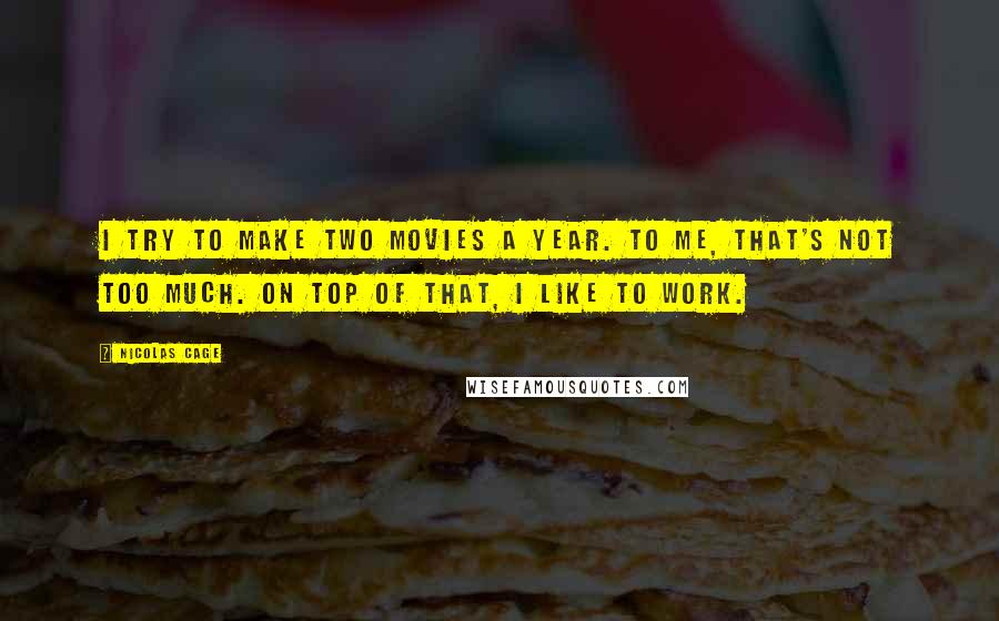 Nicolas Cage Quotes: I try to make two movies a year. To me, that's not too much. On top of that, I like to work.
